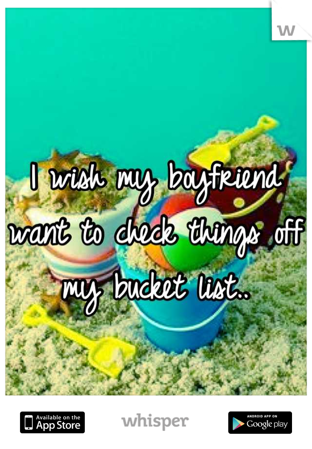 I wish my boyfriend want to check things off my bucket list..