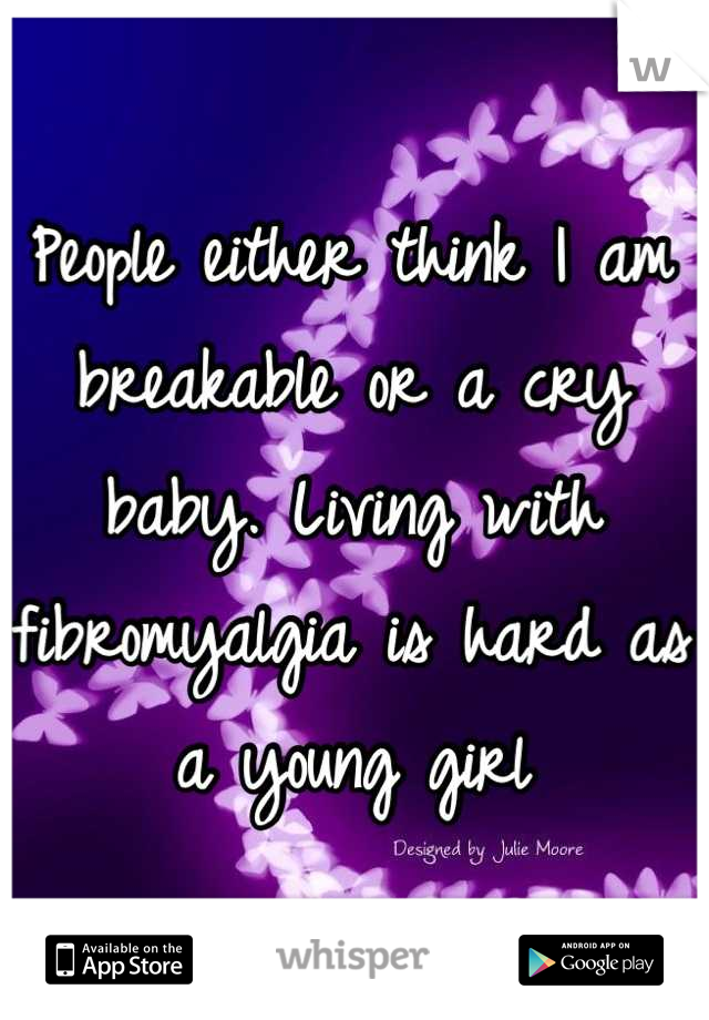 People either think I am breakable or a cry baby. Living with fibromyalgia is hard as a young girl