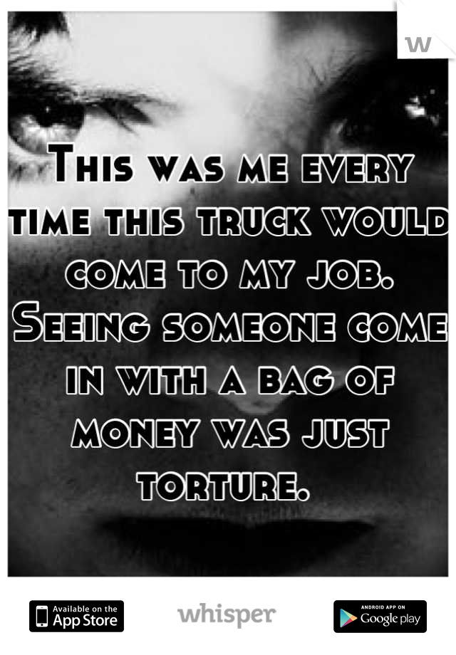 This was me every time this truck would come to my job. Seeing someone come in with a bag of money was just torture. 