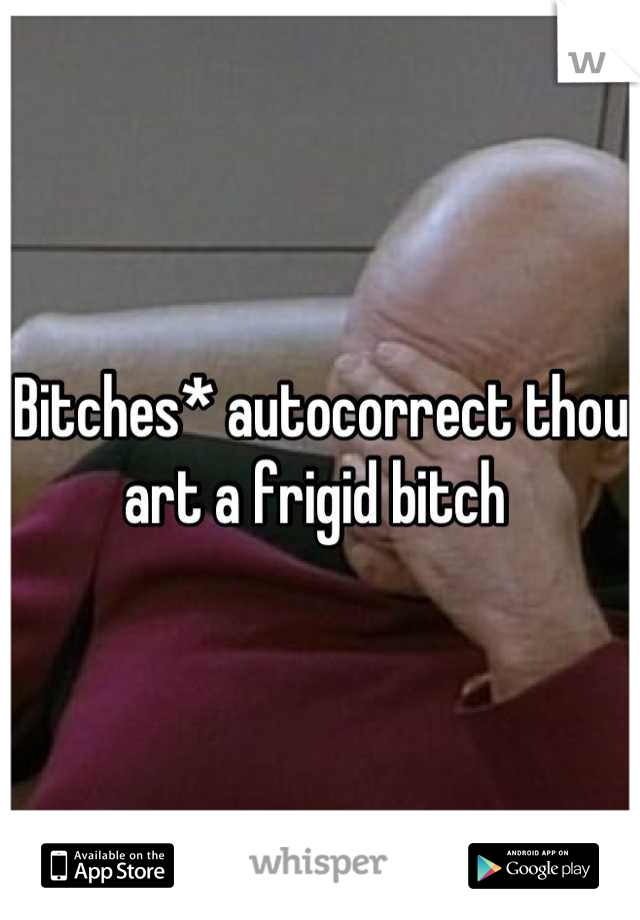 Bitches* autocorrect thou art a frigid bitch 