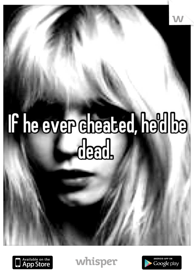 If he ever cheated, he'd be dead. 