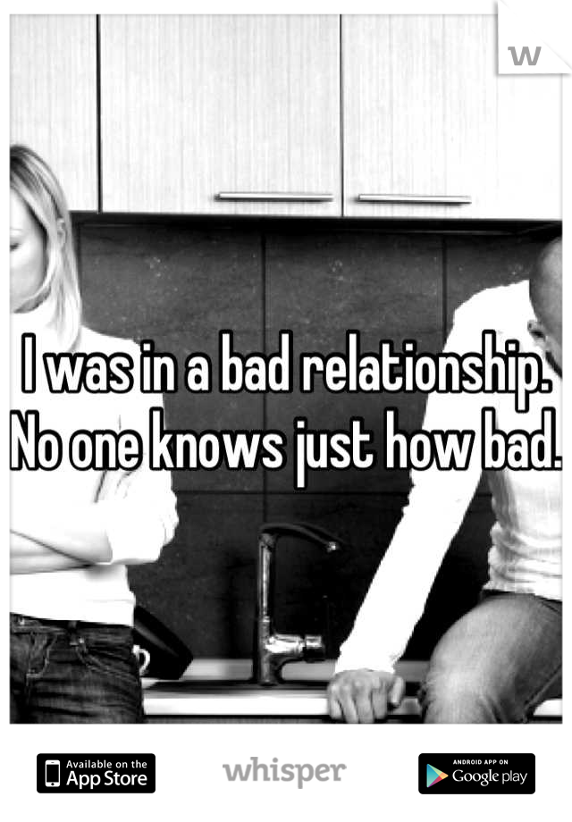 I was in a bad relationship. 
No one knows just how bad.