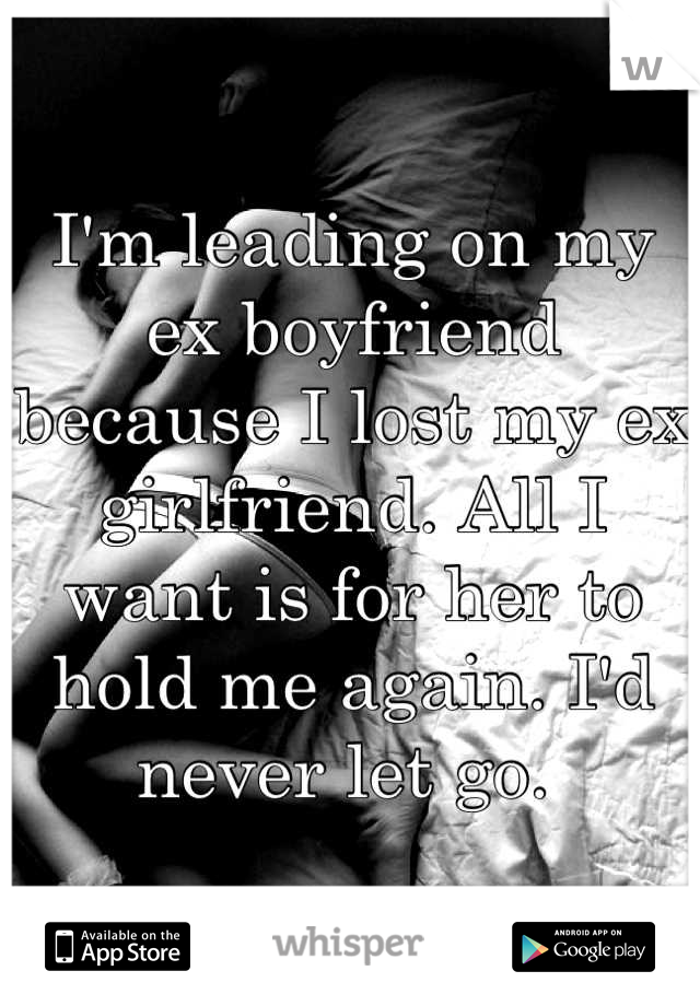 I'm leading on my ex boyfriend because I lost my ex girlfriend. All I want is for her to hold me again. I'd never let go. 