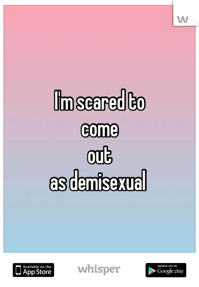 I'm scared to 
come 
out 
as demisexual 