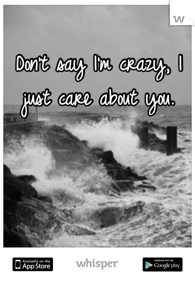 Don't say I'm crazy, I just care about you.