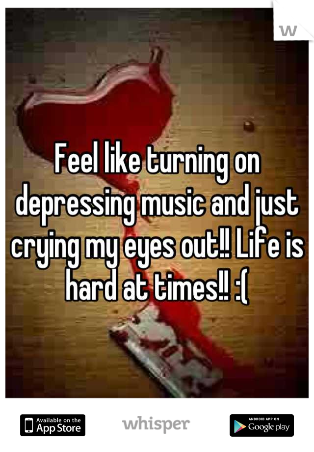 Feel like turning on depressing music and just crying my eyes out!! Life is hard at times!! :(