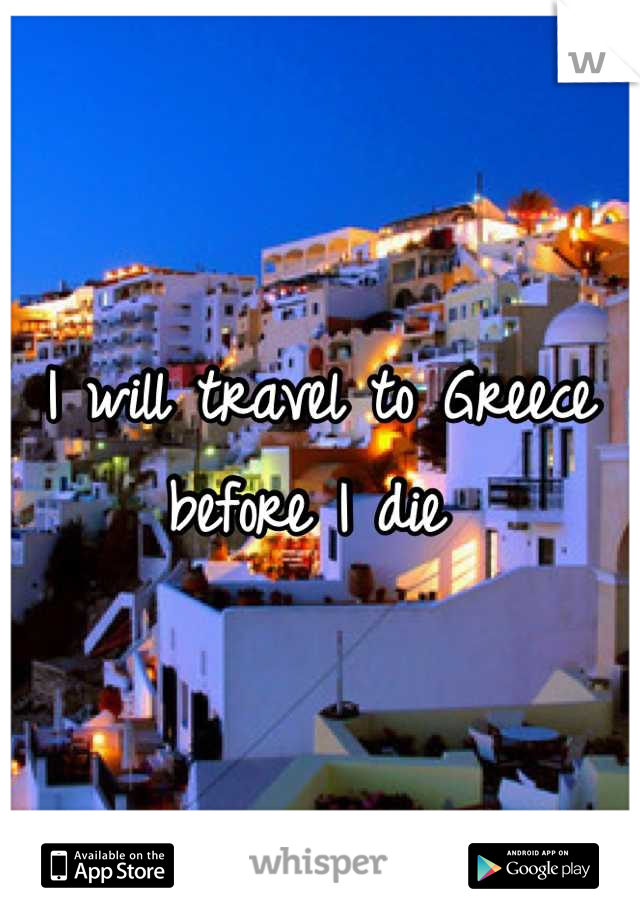 I will travel to Greece before I die 