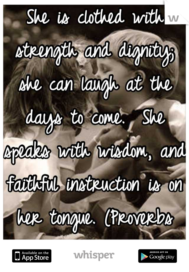 She is clothed with strength and dignity; she can laugh at the days to come.  She speaks with wisdom, and faithful instruction is on her tongue. (Proverbs 31:25, 26 NIV84)