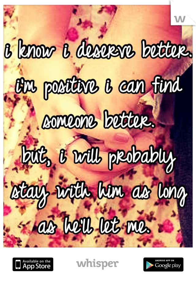 i know i deserve better.
i'm positive i can find someone better. 
but, i will probably stay with him as long as he'll let me. 