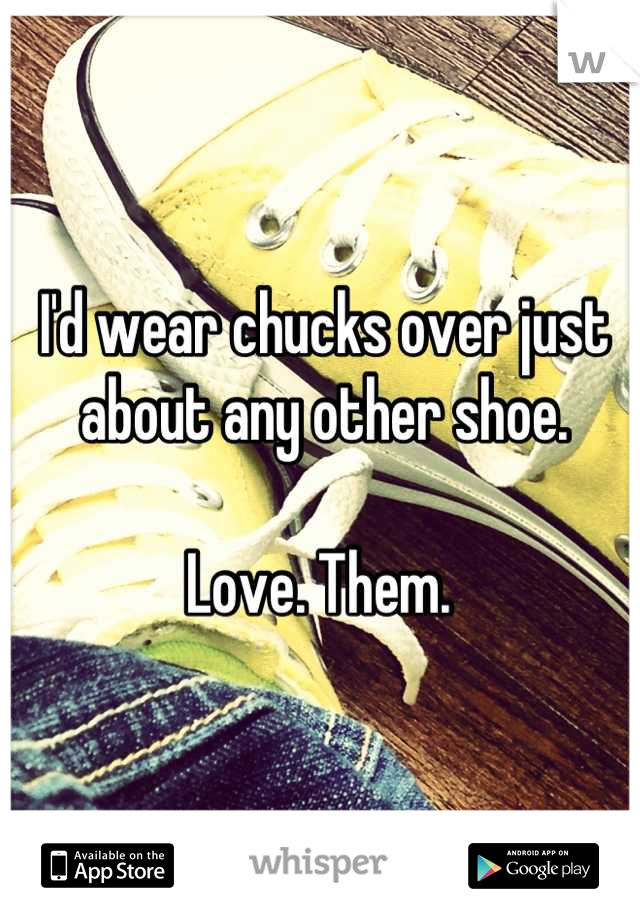 I'd wear chucks over just about any other shoe.

Love. Them. 