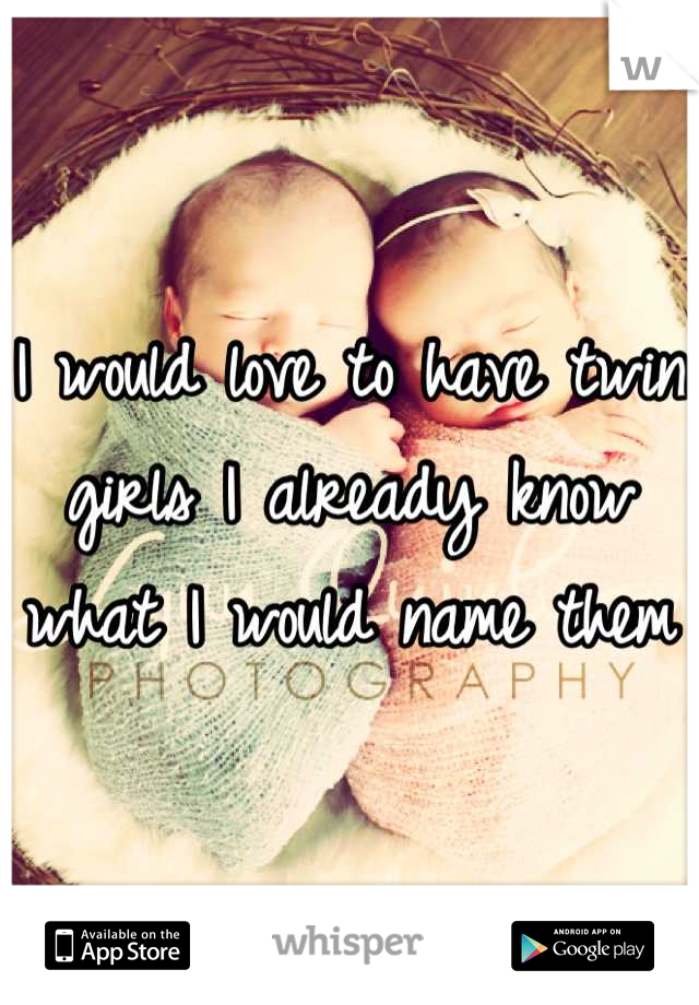 I would love to have twin girls I already know what I would name them