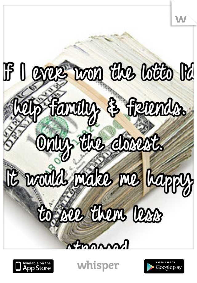 If I ever won the lotto I'd help family & friends. Only the closest.
It would make me happy to see them less stressed.