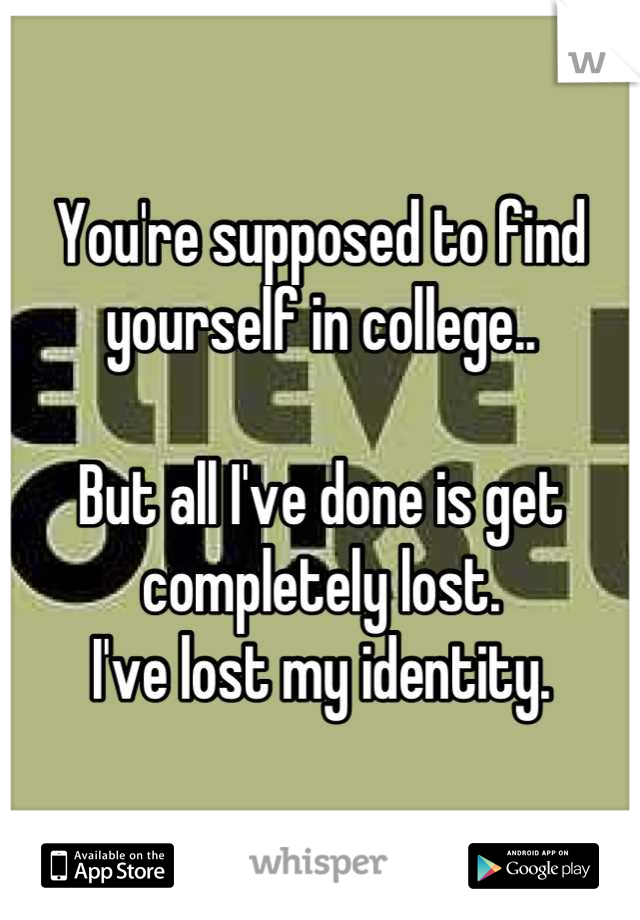 You're supposed to find yourself in college..

But all I've done is get completely lost.
I've lost my identity.