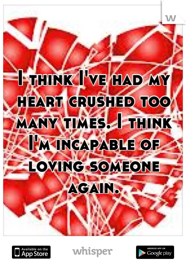 I think I've had my heart crushed too many times. I think I'm incapable of loving someone again.