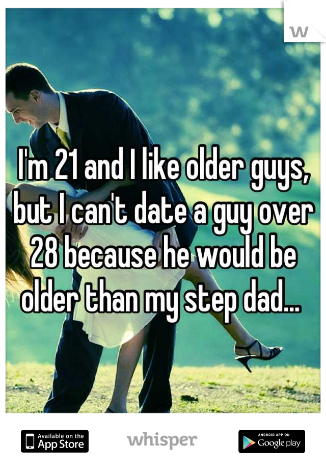 I'm 21 and I like older guys, but I can't date a guy over 28 because he would be older than my step dad... 