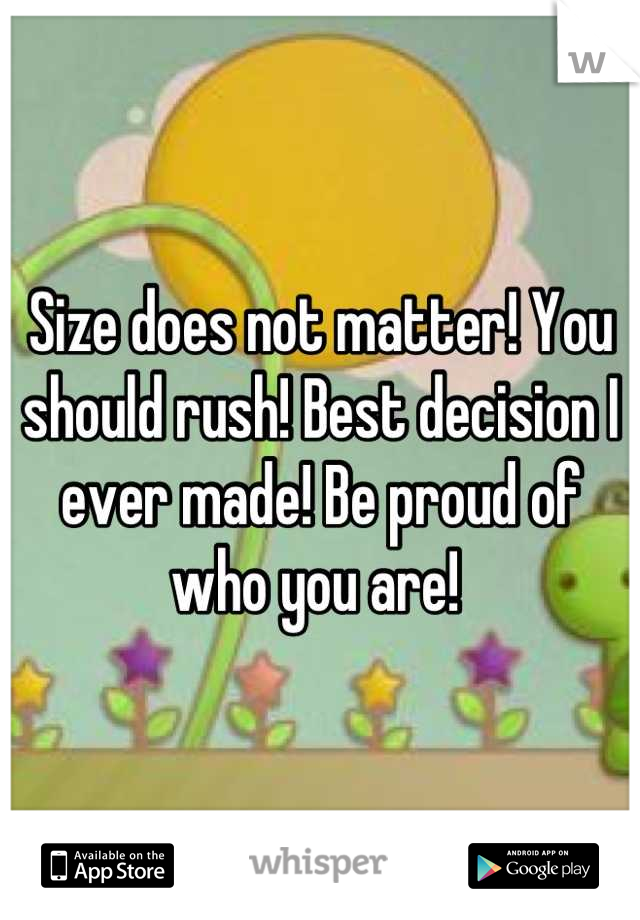 Size does not matter! You should rush! Best decision I ever made! Be proud of who you are! 
