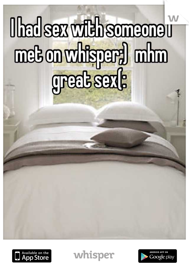 I had sex with someone I met on whisper;)  mhm great sex(: 