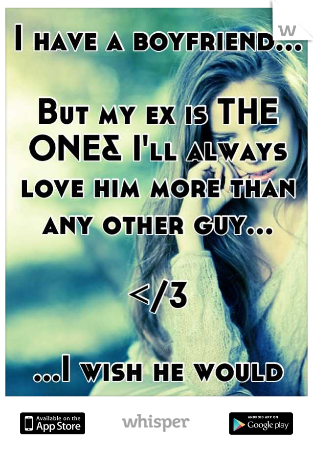 I have a boyfriend...

But my ex is THE ONE& I'll always love him more than any other guy...

</3

...I wish he would come back to me...