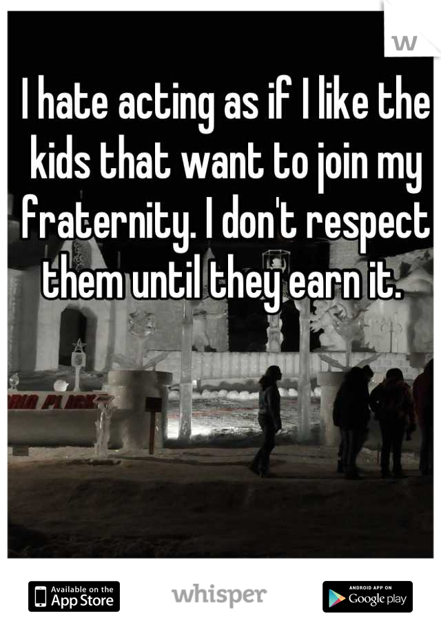 I hate acting as if I like the kids that want to join my fraternity. I don't respect them until they earn it. 