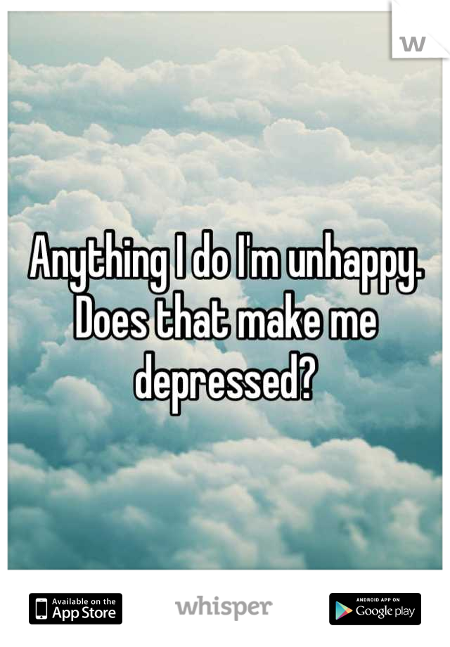 Anything I do I'm unhappy. Does that make me depressed?