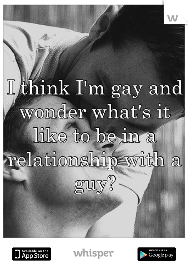 I think I'm gay and wonder what's it like to be in a relationship with a guy?