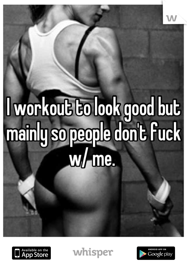 I workout to look good but mainly so people don't fuck w/ me. 