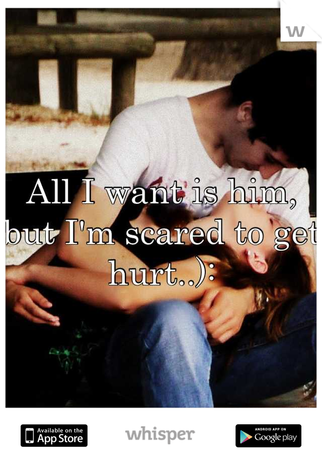 All I want is him, but I'm scared to get hurt..):