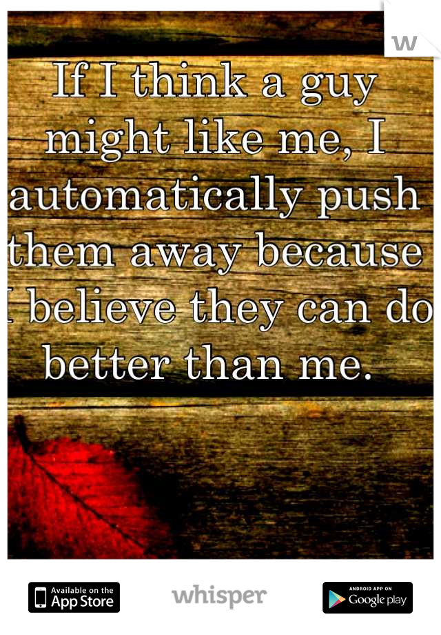 If I think a guy might like me, I automatically push them away because I believe they can do better than me. 