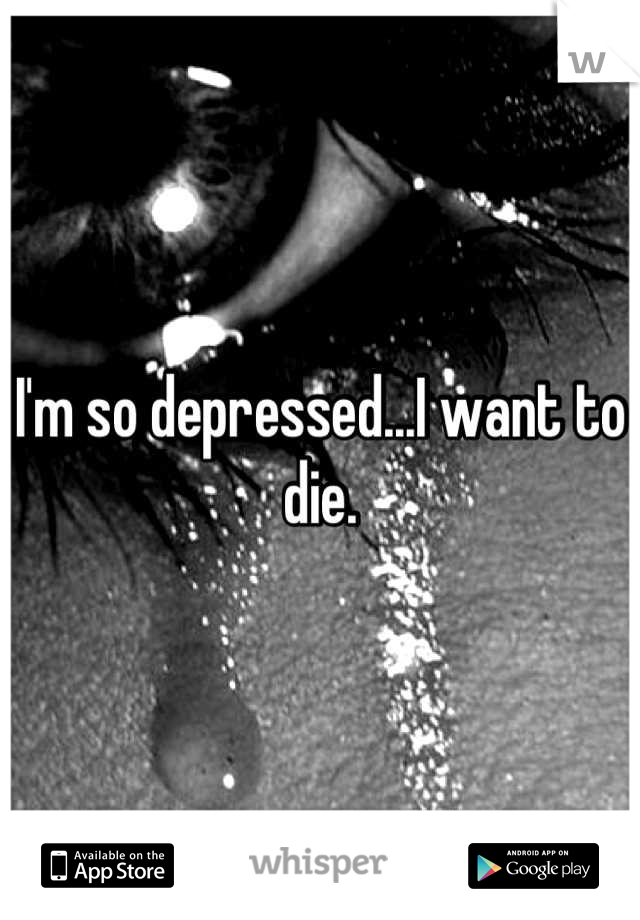 I'm so depressed...I want to die.