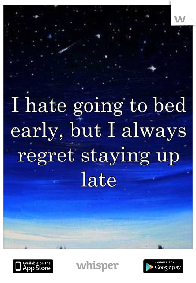 I hate going to bed early, but I always regret staying up late