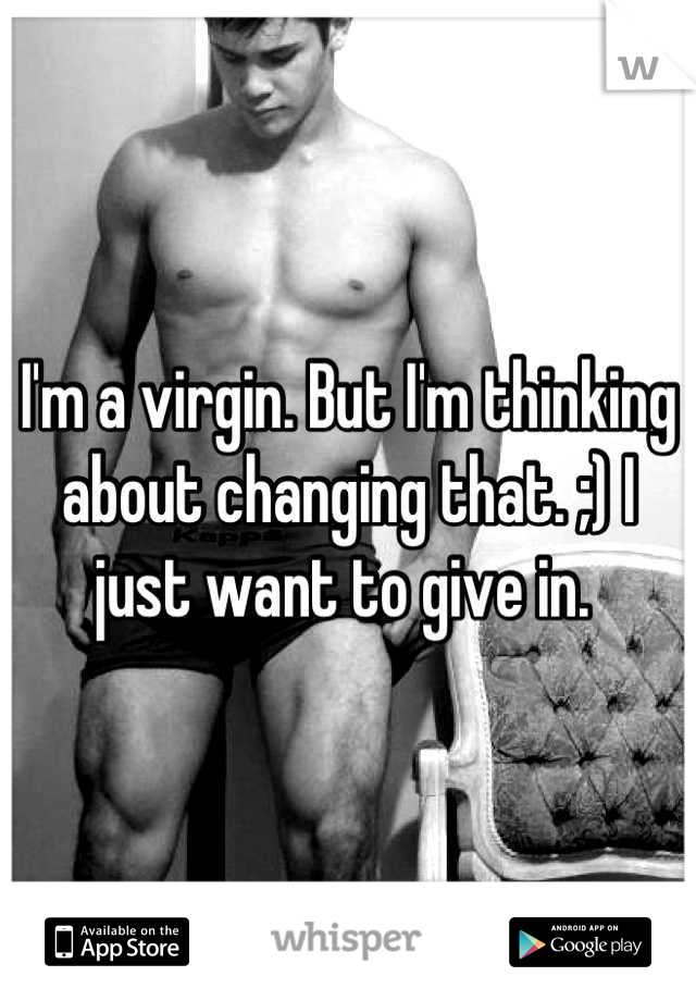 I'm a virgin. But I'm thinking about changing that. ;) I just want to give in. 