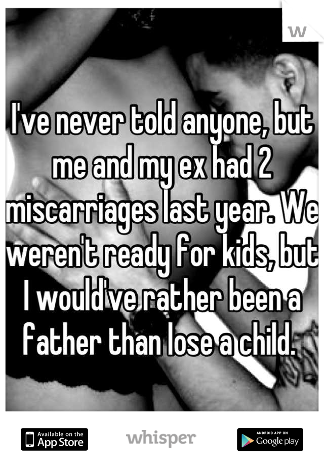 I've never told anyone, but me and my ex had 2 miscarriages last year. We weren't ready for kids, but I would've rather been a father than lose a child. 