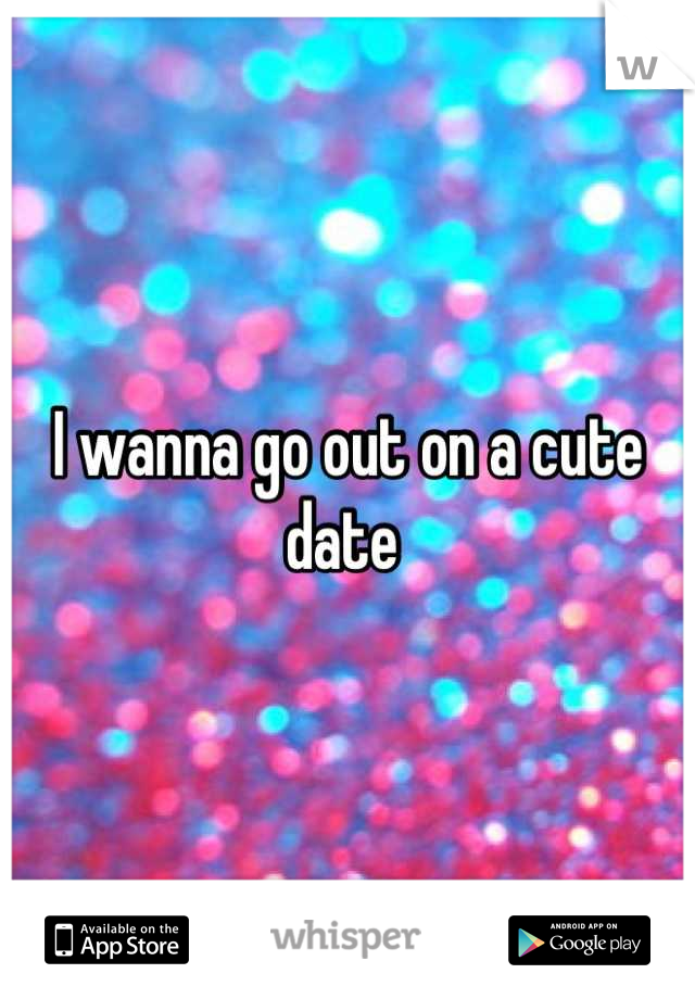 I wanna go out on a cute date 