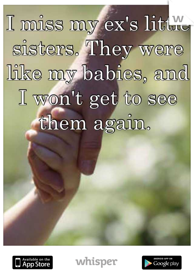 I miss my ex's little sisters. They were like my babies, and I won't get to see them again. 