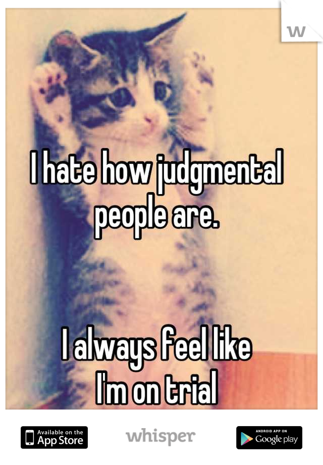 I hate how judgmental people are. 


I always feel like 
I'm on trial