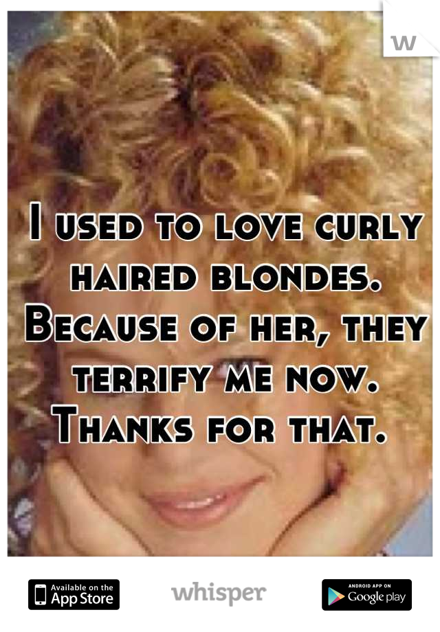 I used to love curly haired blondes.  Because of her, they terrify me now.  Thanks for that. 