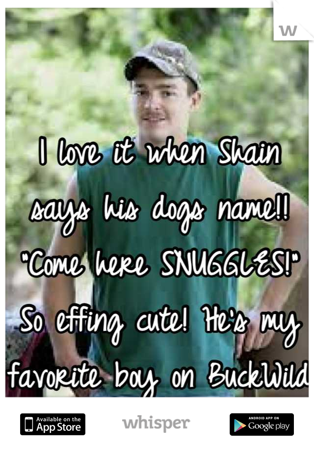 I love it when Shain says his dogs name!! "Come here SNUGGLES!" So effing cute! He's my favorite boy on BuckWild 