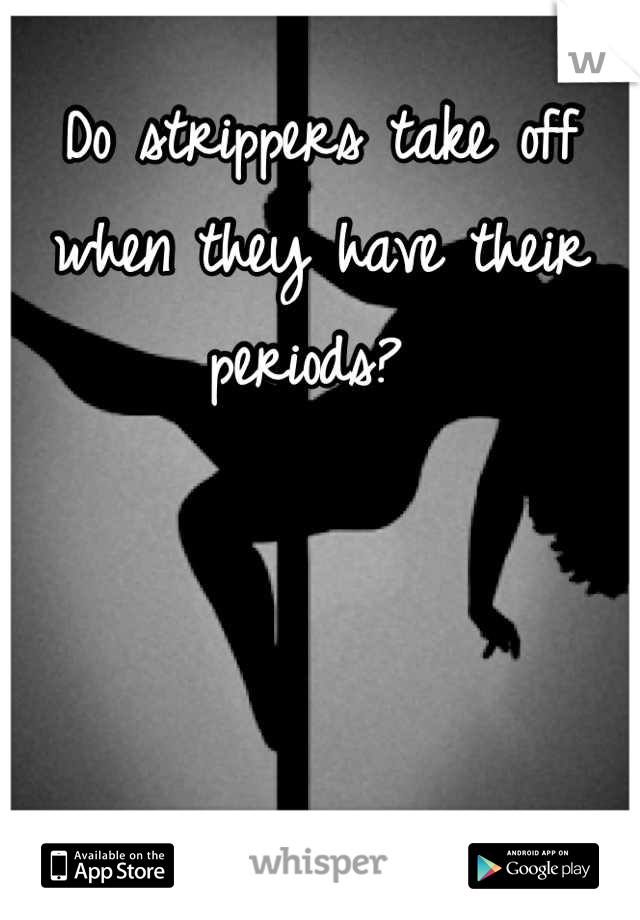 Do strippers take off when they have their periods? 