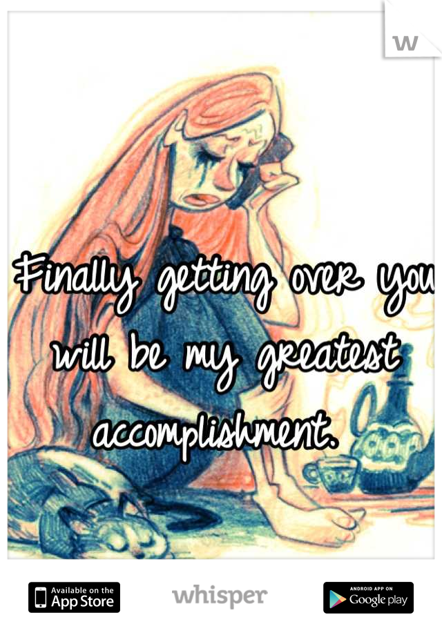 Finally getting over you will be my greatest accomplishment. 