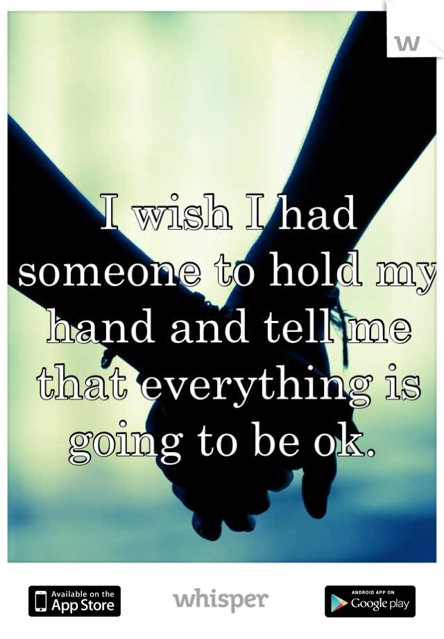 I wish I had someone to hold my hand and tell me that everything is going to be ok. 