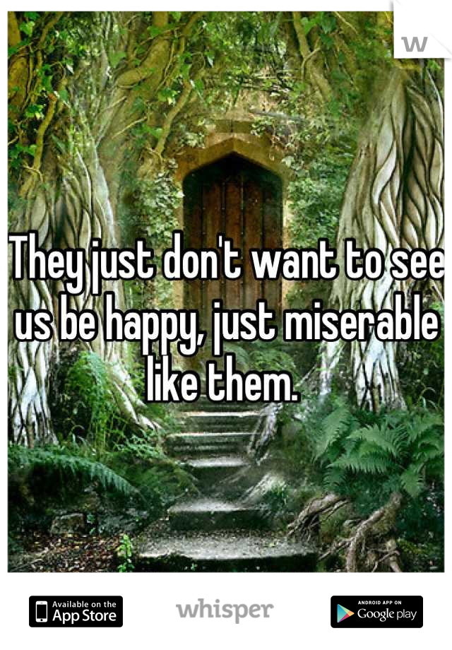 They just don't want to see us be happy, just miserable like them. 