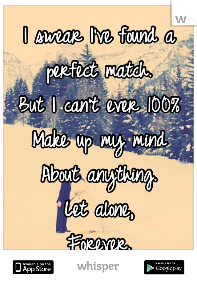 I swear I've found a perfect match.
But I can't ever 100%
Make up my mind
About anything.
Let alone, 
Forever.