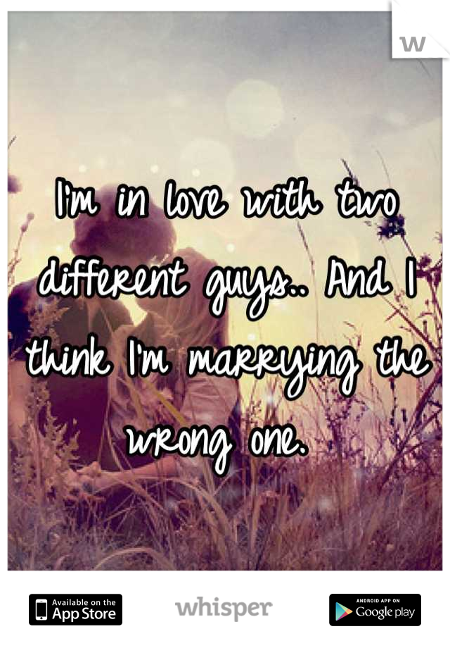 I'm in love with two different guys.. And I think I'm marrying the wrong one. 