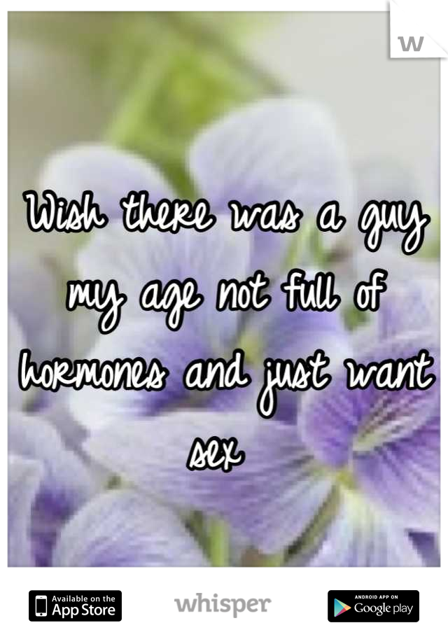 Wish there was a guy my age not full of hormones and just want sex 