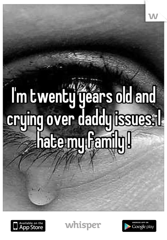 I'm twenty years old and crying over daddy issues. I hate my family !