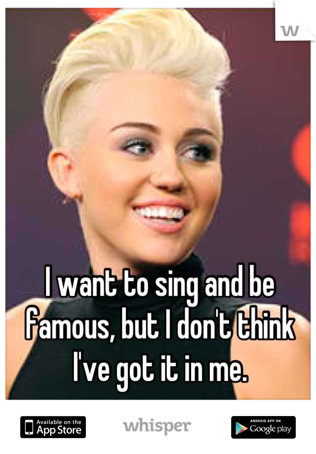 I want to sing and be famous, but I don't think I've got it in me.