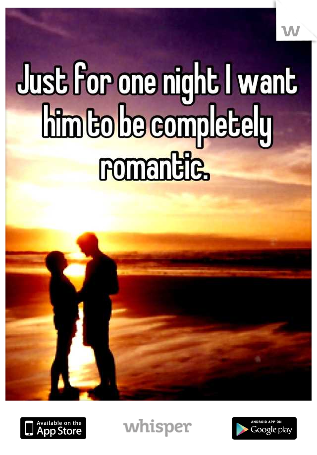 Just for one night I want him to be completely romantic. 