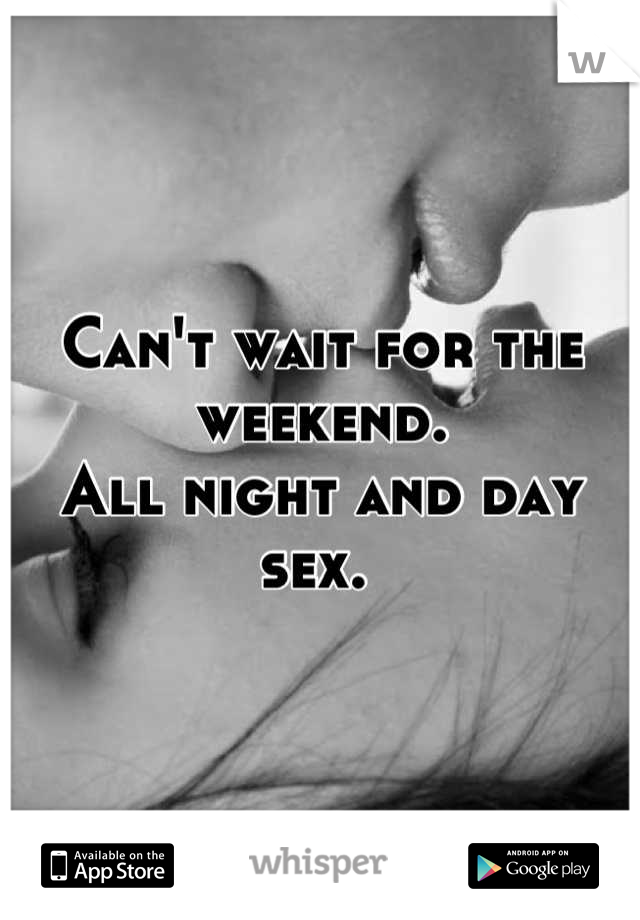 Can't wait for the weekend. 
All night and day sex. 