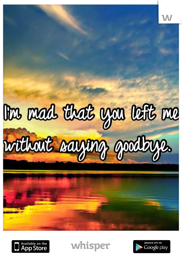 I'm mad that you left me without saying goodbye. 