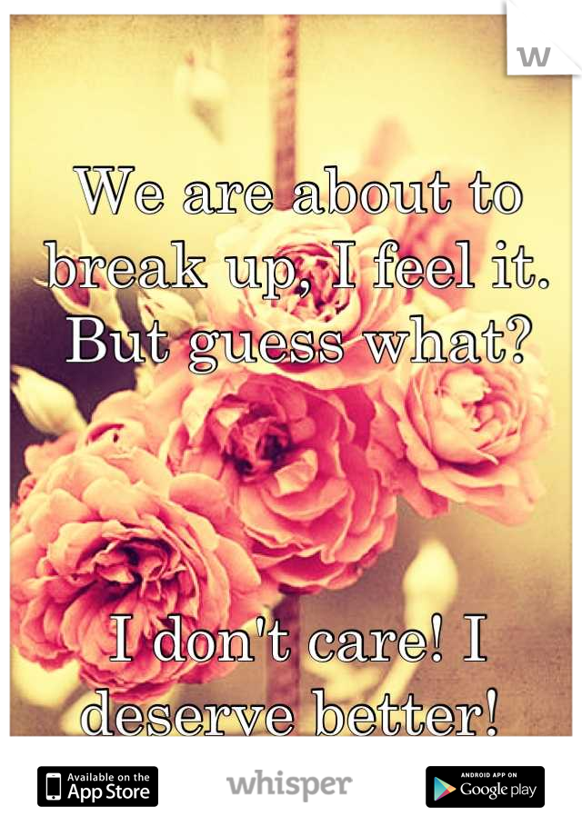 We are about to break up, I feel it. But guess what? 



I don't care! I deserve better! 